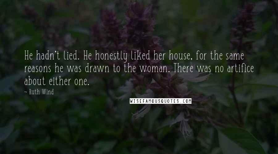 Ruth Wind Quotes: He hadn't lied. He honestly liked her house, for the same reasons he was drawn to the woman. There was no artifice about either one.