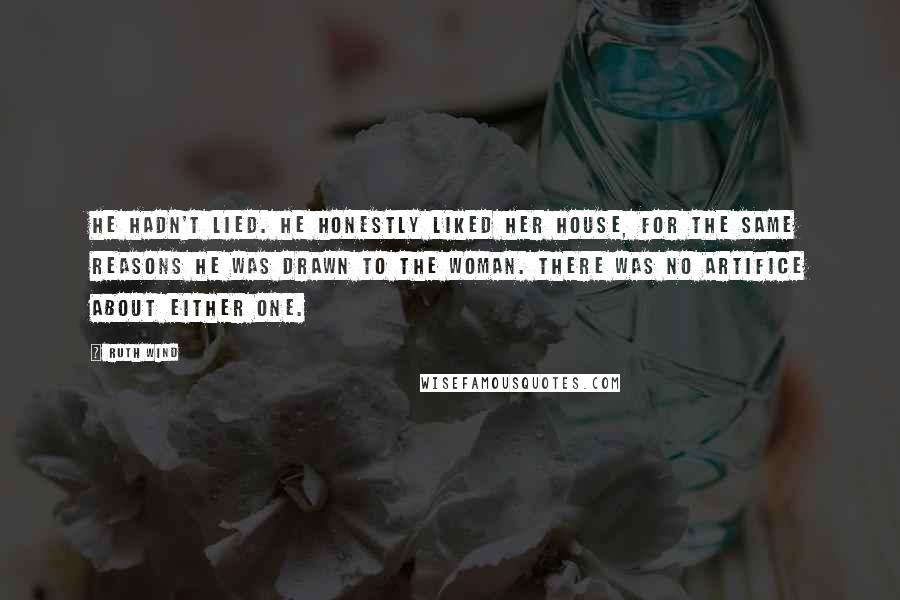 Ruth Wind Quotes: He hadn't lied. He honestly liked her house, for the same reasons he was drawn to the woman. There was no artifice about either one.