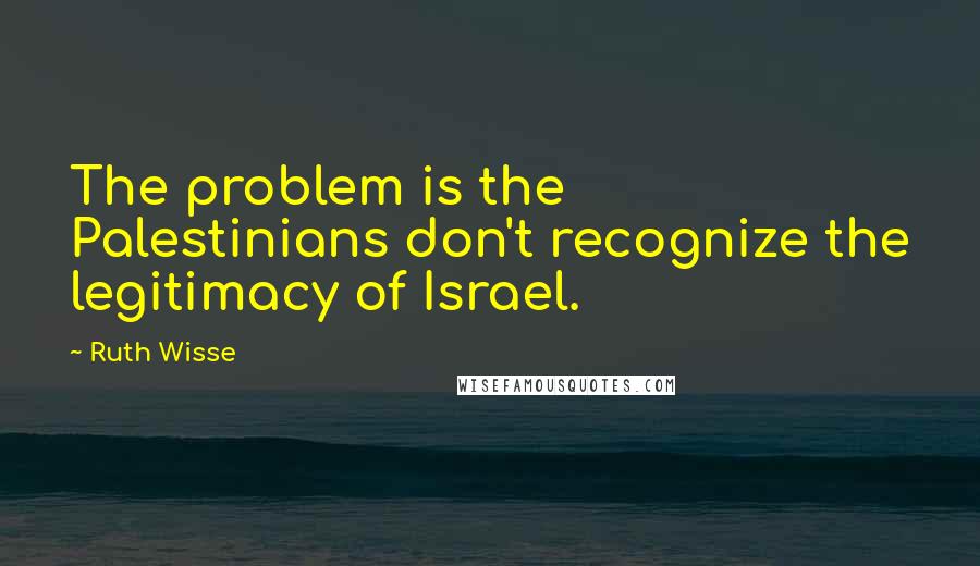 Ruth Wisse Quotes: The problem is the Palestinians don't recognize the legitimacy of Israel.