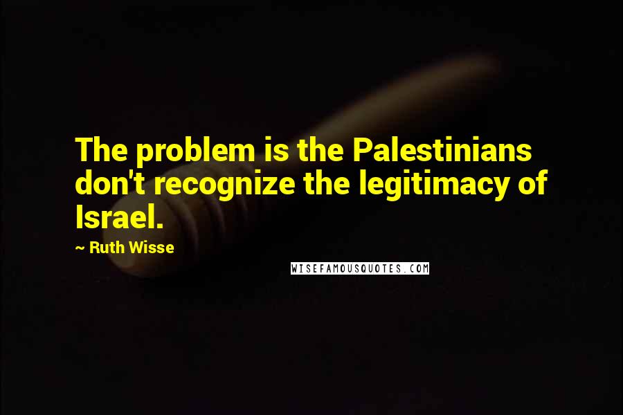 Ruth Wisse Quotes: The problem is the Palestinians don't recognize the legitimacy of Israel.