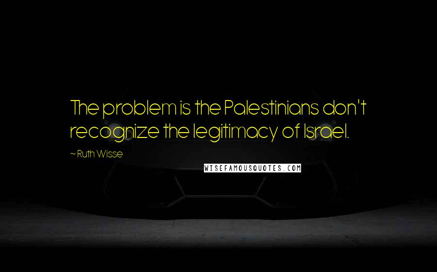 Ruth Wisse Quotes: The problem is the Palestinians don't recognize the legitimacy of Israel.