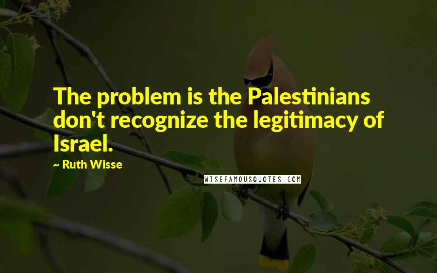 Ruth Wisse Quotes: The problem is the Palestinians don't recognize the legitimacy of Israel.