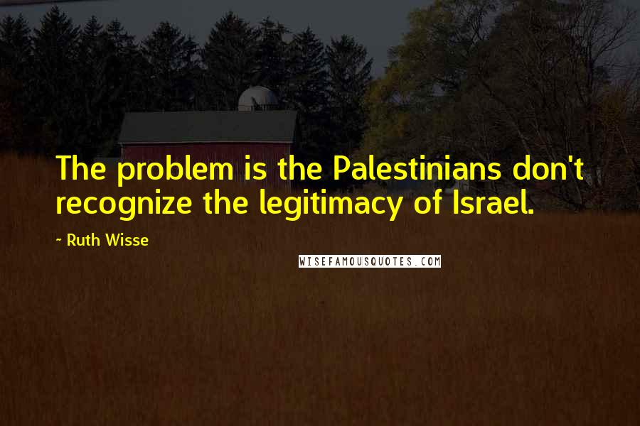 Ruth Wisse Quotes: The problem is the Palestinians don't recognize the legitimacy of Israel.