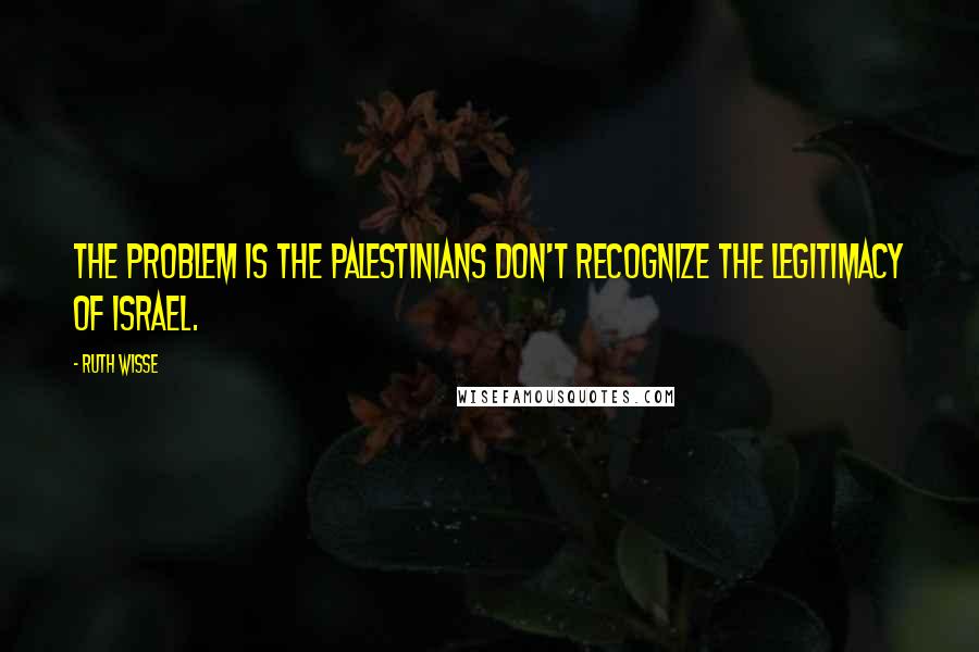 Ruth Wisse Quotes: The problem is the Palestinians don't recognize the legitimacy of Israel.