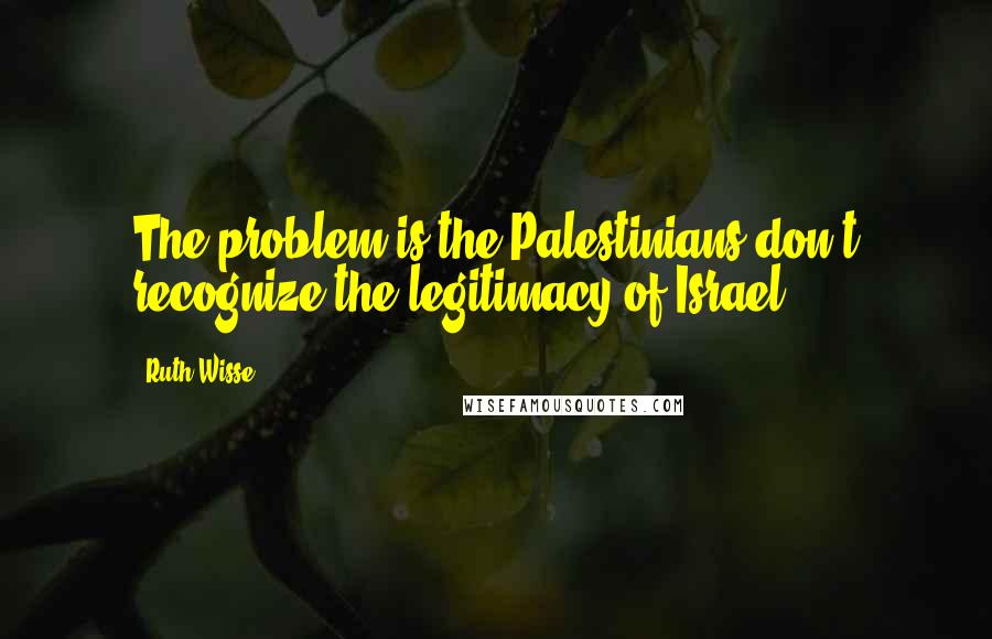 Ruth Wisse Quotes: The problem is the Palestinians don't recognize the legitimacy of Israel.