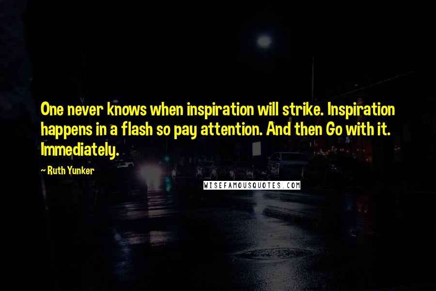 Ruth Yunker Quotes: One never knows when inspiration will strike. Inspiration happens in a flash so pay attention. And then Go with it. Immediately.