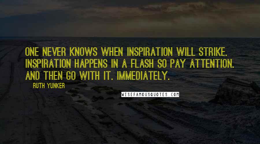 Ruth Yunker Quotes: One never knows when inspiration will strike. Inspiration happens in a flash so pay attention. And then Go with it. Immediately.