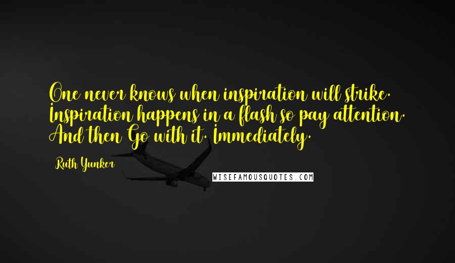 Ruth Yunker Quotes: One never knows when inspiration will strike. Inspiration happens in a flash so pay attention. And then Go with it. Immediately.
