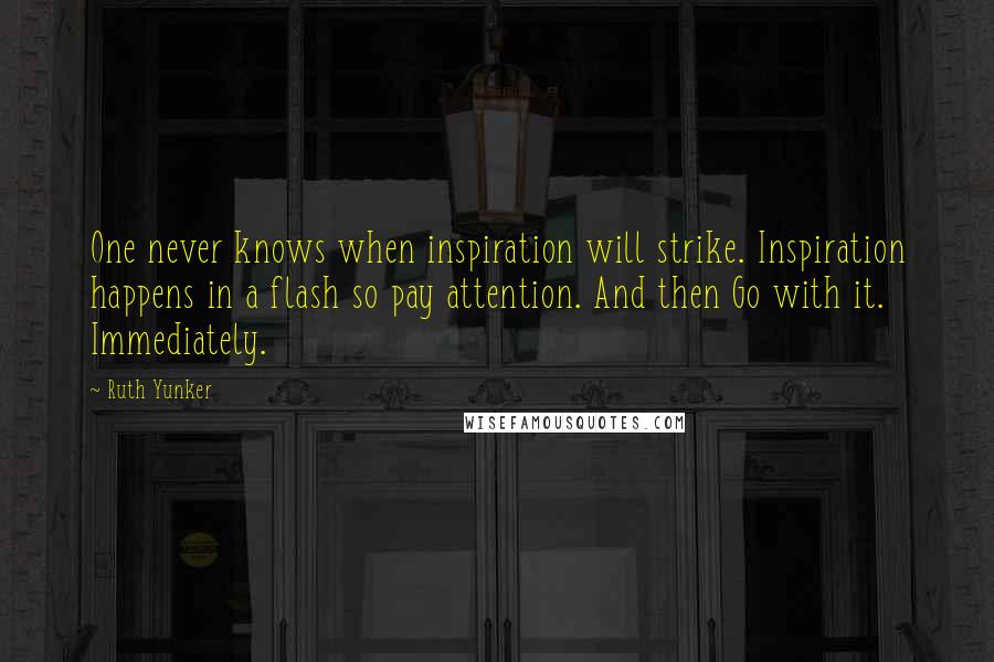 Ruth Yunker Quotes: One never knows when inspiration will strike. Inspiration happens in a flash so pay attention. And then Go with it. Immediately.