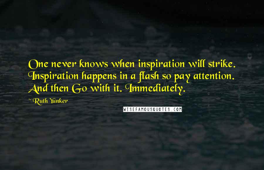 Ruth Yunker Quotes: One never knows when inspiration will strike. Inspiration happens in a flash so pay attention. And then Go with it. Immediately.