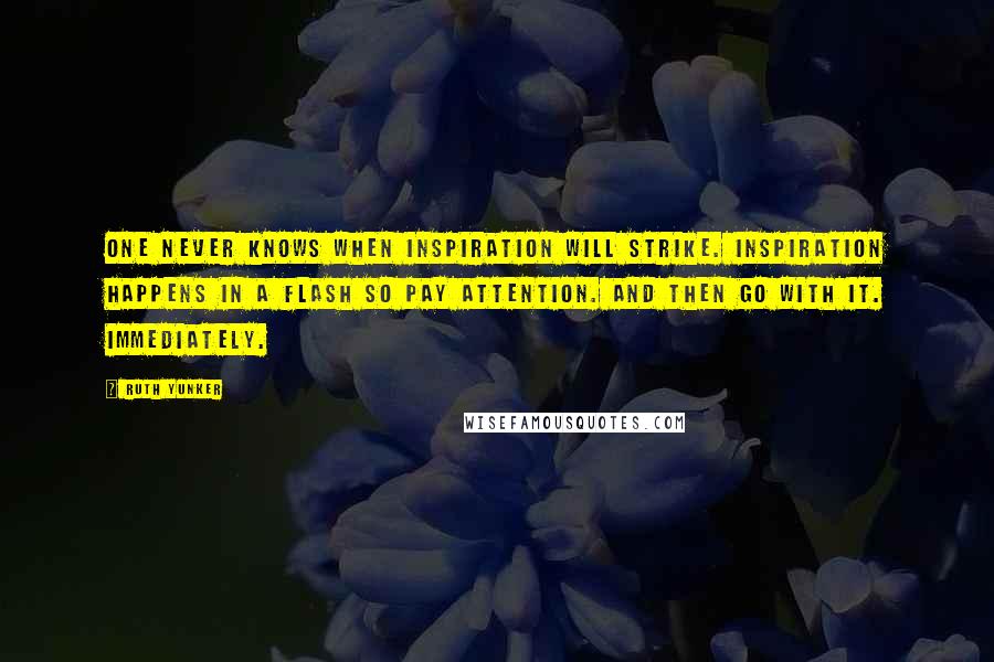 Ruth Yunker Quotes: One never knows when inspiration will strike. Inspiration happens in a flash so pay attention. And then Go with it. Immediately.