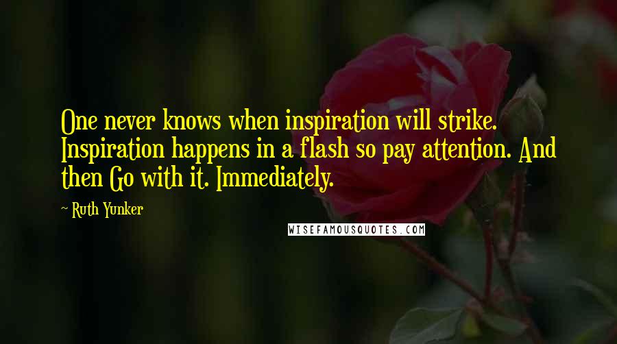 Ruth Yunker Quotes: One never knows when inspiration will strike. Inspiration happens in a flash so pay attention. And then Go with it. Immediately.