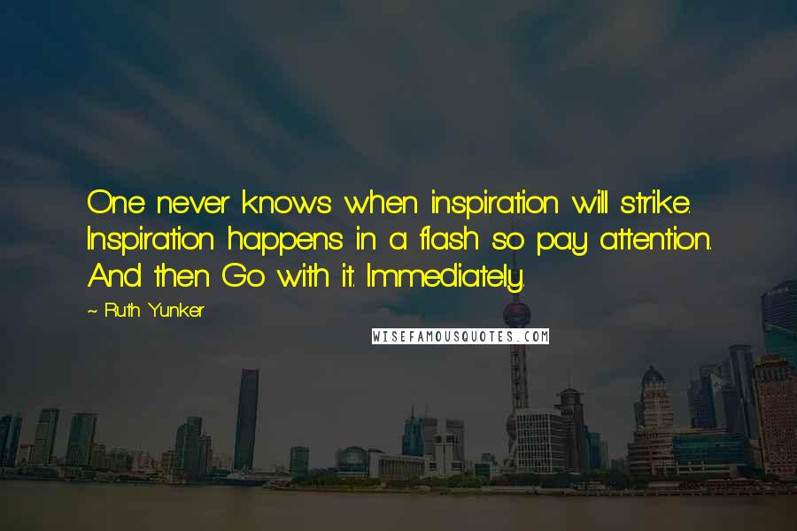Ruth Yunker Quotes: One never knows when inspiration will strike. Inspiration happens in a flash so pay attention. And then Go with it. Immediately.