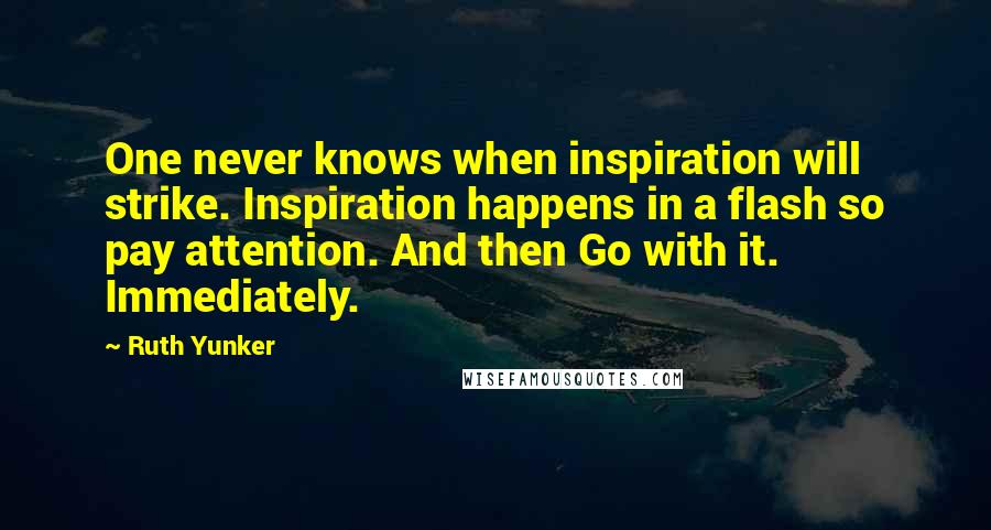 Ruth Yunker Quotes: One never knows when inspiration will strike. Inspiration happens in a flash so pay attention. And then Go with it. Immediately.