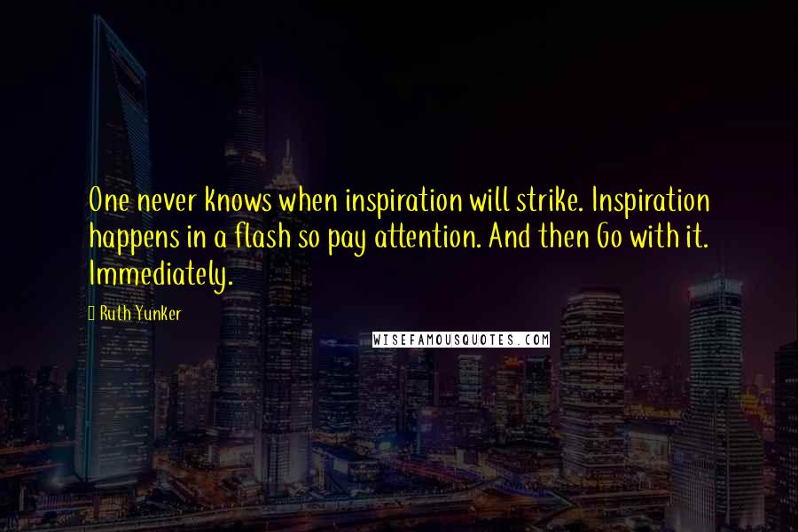 Ruth Yunker Quotes: One never knows when inspiration will strike. Inspiration happens in a flash so pay attention. And then Go with it. Immediately.