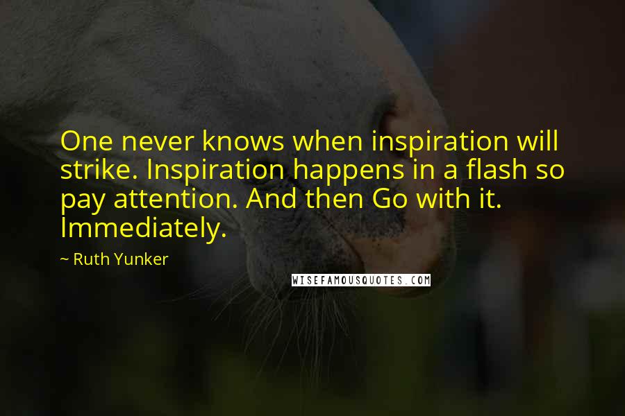 Ruth Yunker Quotes: One never knows when inspiration will strike. Inspiration happens in a flash so pay attention. And then Go with it. Immediately.