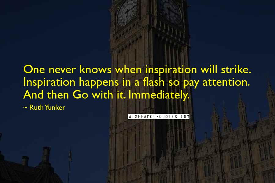 Ruth Yunker Quotes: One never knows when inspiration will strike. Inspiration happens in a flash so pay attention. And then Go with it. Immediately.