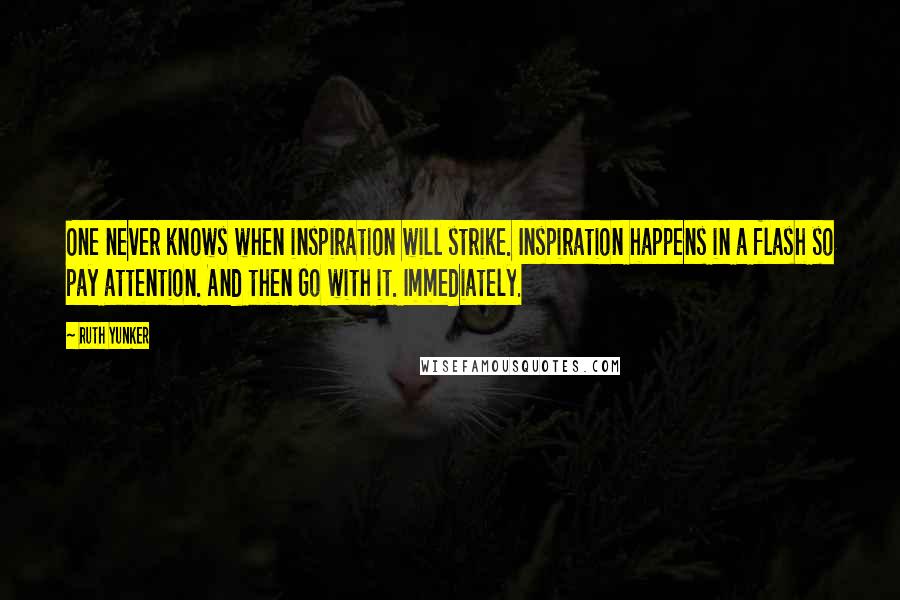 Ruth Yunker Quotes: One never knows when inspiration will strike. Inspiration happens in a flash so pay attention. And then Go with it. Immediately.