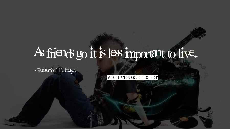 Rutherford B. Hayes Quotes: As friends go it is less important to live.
