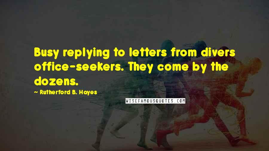 Rutherford B. Hayes Quotes: Busy replying to letters from divers office-seekers. They come by the dozens.