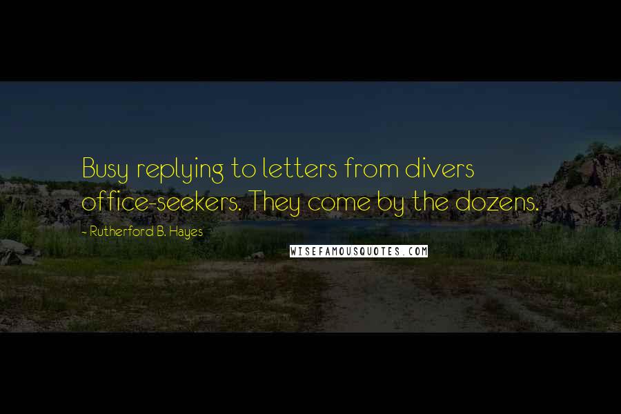 Rutherford B. Hayes Quotes: Busy replying to letters from divers office-seekers. They come by the dozens.