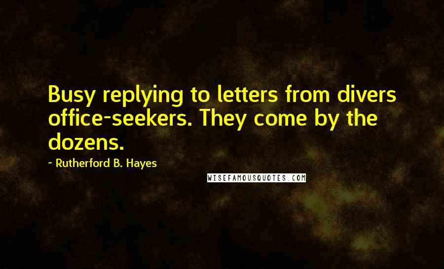 Rutherford B. Hayes Quotes: Busy replying to letters from divers office-seekers. They come by the dozens.