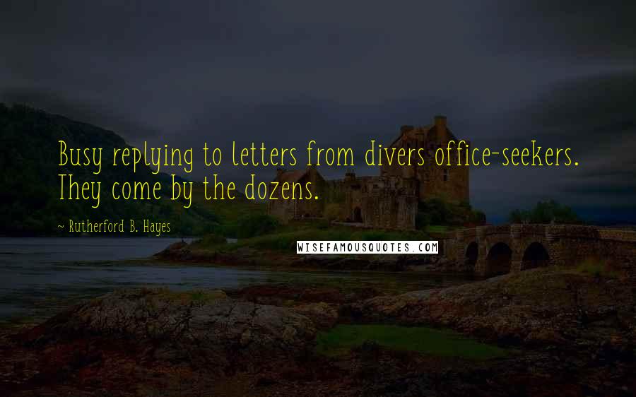 Rutherford B. Hayes Quotes: Busy replying to letters from divers office-seekers. They come by the dozens.