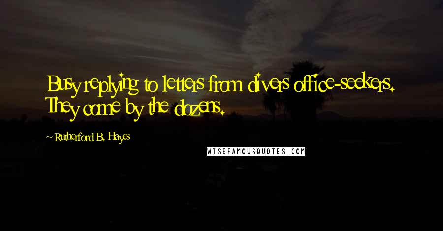 Rutherford B. Hayes Quotes: Busy replying to letters from divers office-seekers. They come by the dozens.