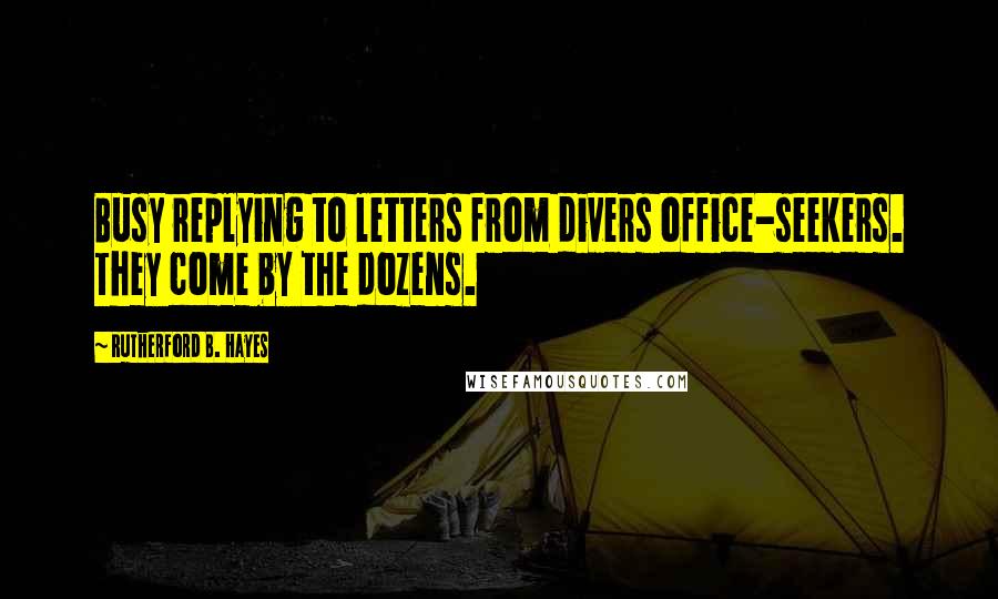 Rutherford B. Hayes Quotes: Busy replying to letters from divers office-seekers. They come by the dozens.