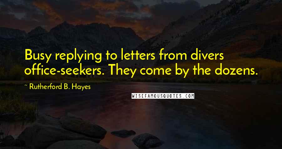 Rutherford B. Hayes Quotes: Busy replying to letters from divers office-seekers. They come by the dozens.