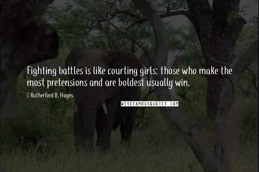 Rutherford B. Hayes Quotes: Fighting battles is like courting girls: those who make the most pretensions and are boldest usually win.