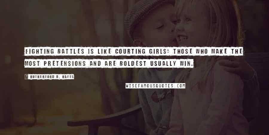 Rutherford B. Hayes Quotes: Fighting battles is like courting girls: those who make the most pretensions and are boldest usually win.