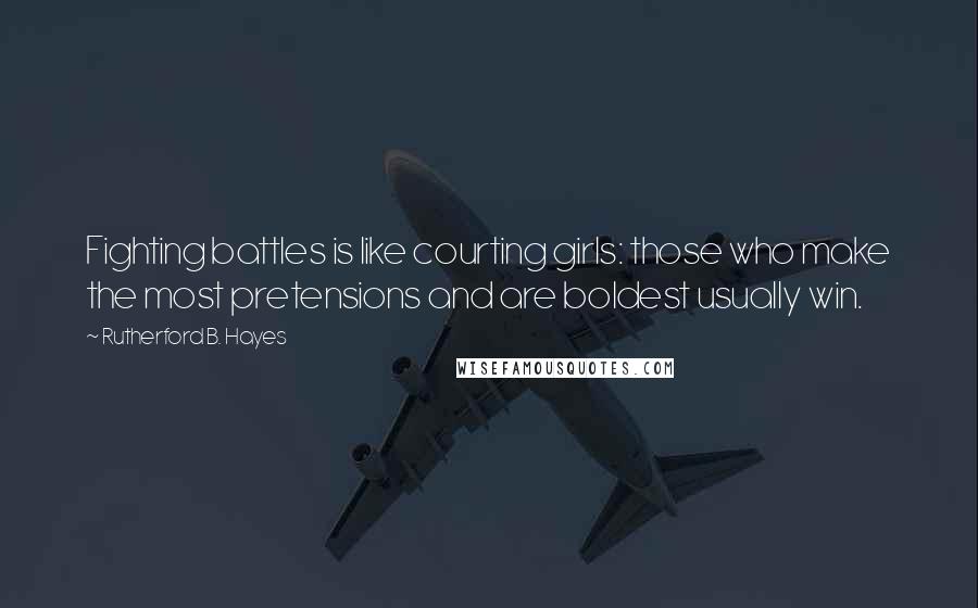 Rutherford B. Hayes Quotes: Fighting battles is like courting girls: those who make the most pretensions and are boldest usually win.