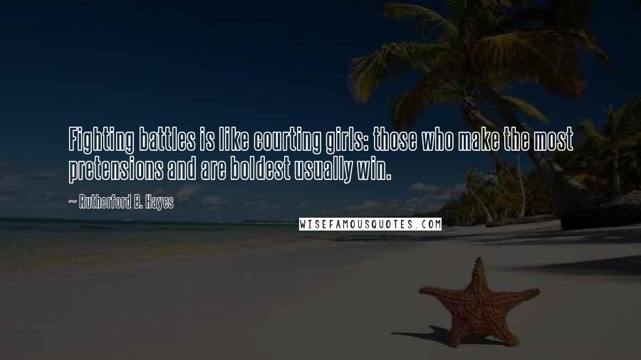 Rutherford B. Hayes Quotes: Fighting battles is like courting girls: those who make the most pretensions and are boldest usually win.