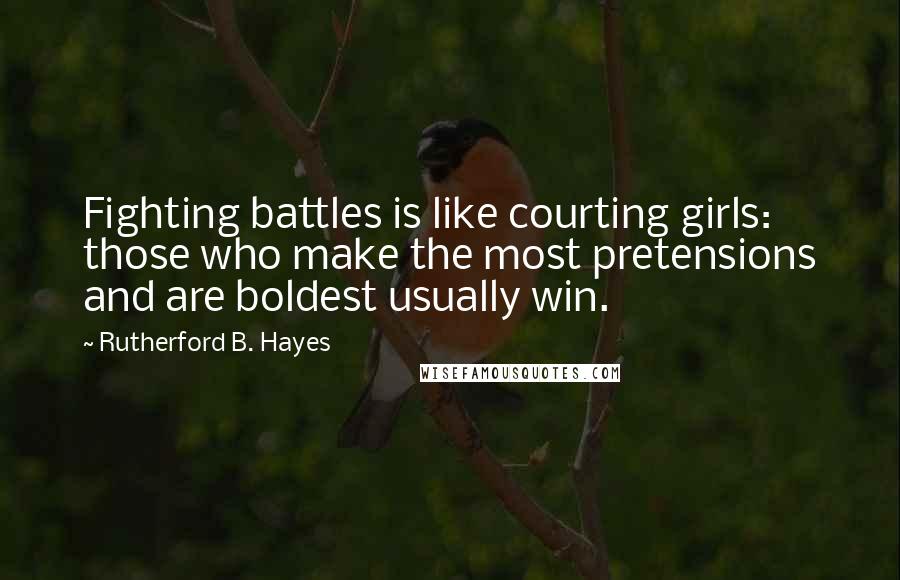 Rutherford B. Hayes Quotes: Fighting battles is like courting girls: those who make the most pretensions and are boldest usually win.
