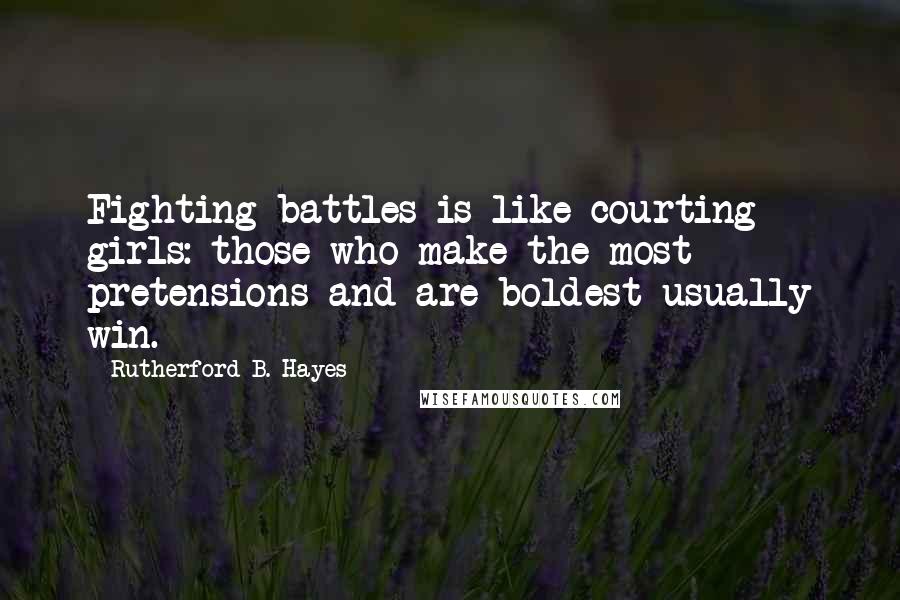 Rutherford B. Hayes Quotes: Fighting battles is like courting girls: those who make the most pretensions and are boldest usually win.