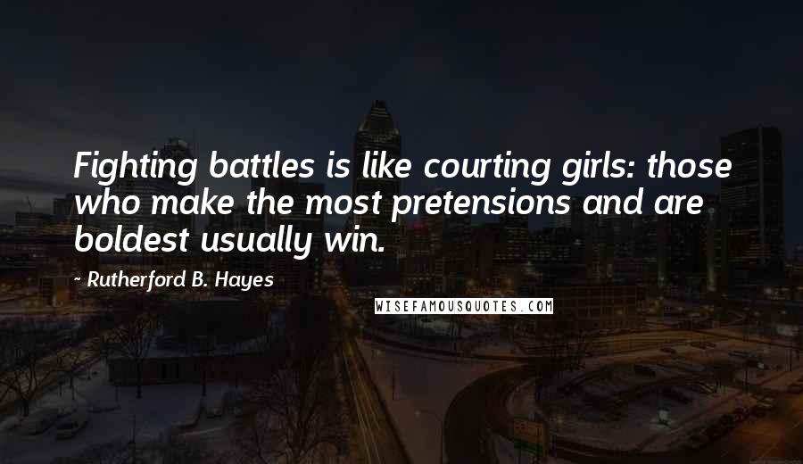 Rutherford B. Hayes Quotes: Fighting battles is like courting girls: those who make the most pretensions and are boldest usually win.