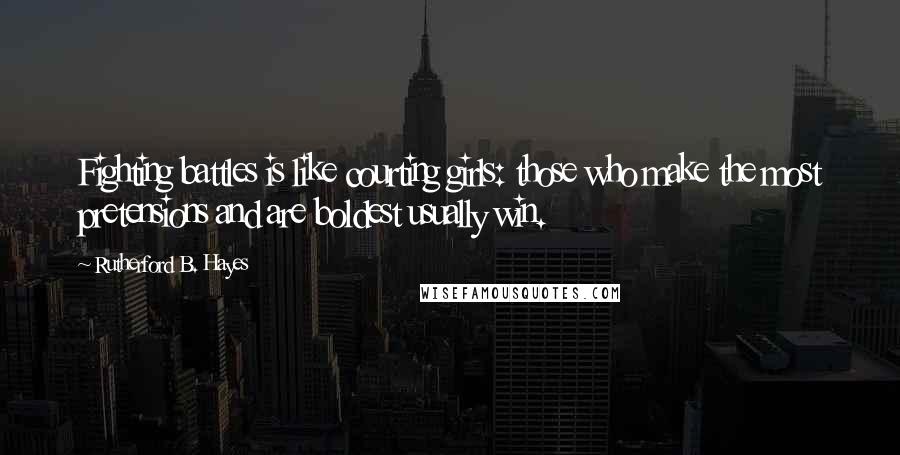 Rutherford B. Hayes Quotes: Fighting battles is like courting girls: those who make the most pretensions and are boldest usually win.