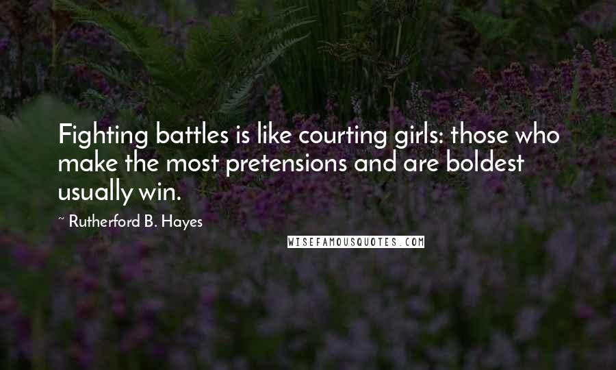 Rutherford B. Hayes Quotes: Fighting battles is like courting girls: those who make the most pretensions and are boldest usually win.