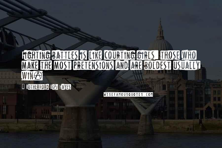 Rutherford B. Hayes Quotes: Fighting battles is like courting girls: those who make the most pretensions and are boldest usually win.