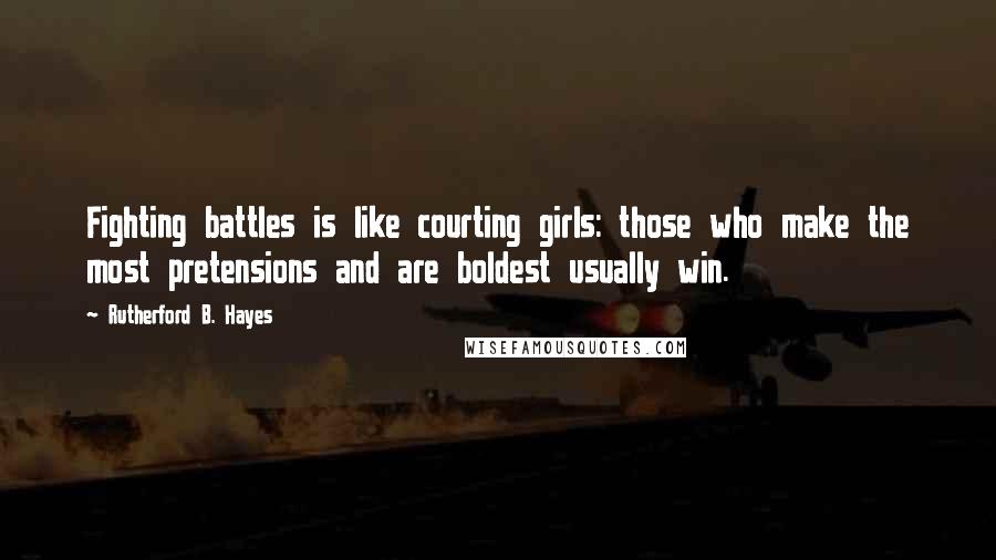 Rutherford B. Hayes Quotes: Fighting battles is like courting girls: those who make the most pretensions and are boldest usually win.