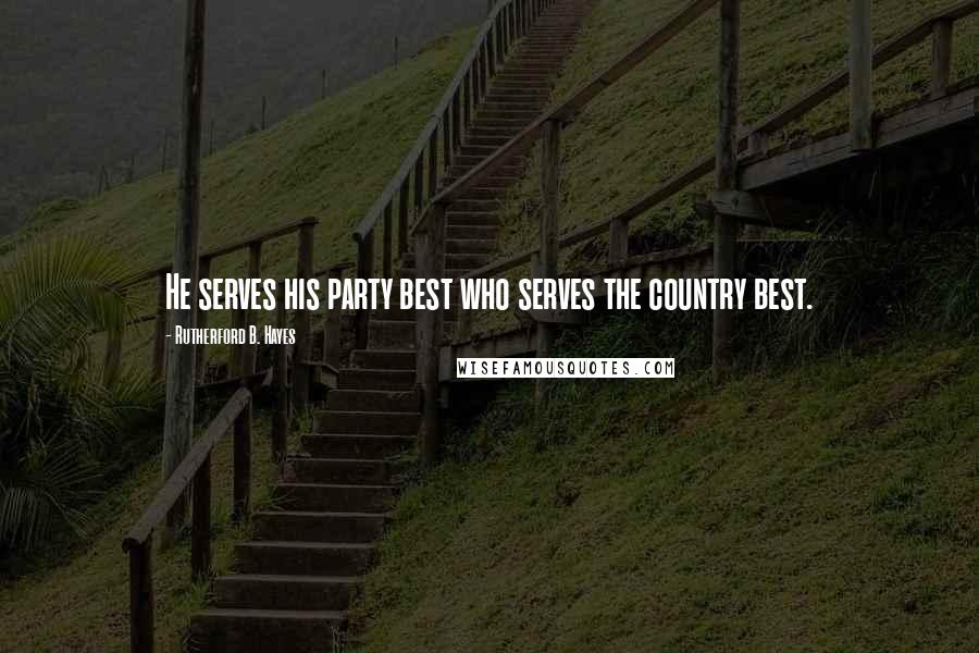 Rutherford B. Hayes Quotes: He serves his party best who serves the country best.