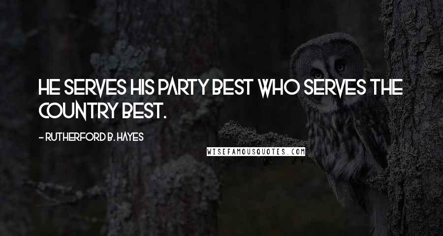 Rutherford B. Hayes Quotes: He serves his party best who serves the country best.