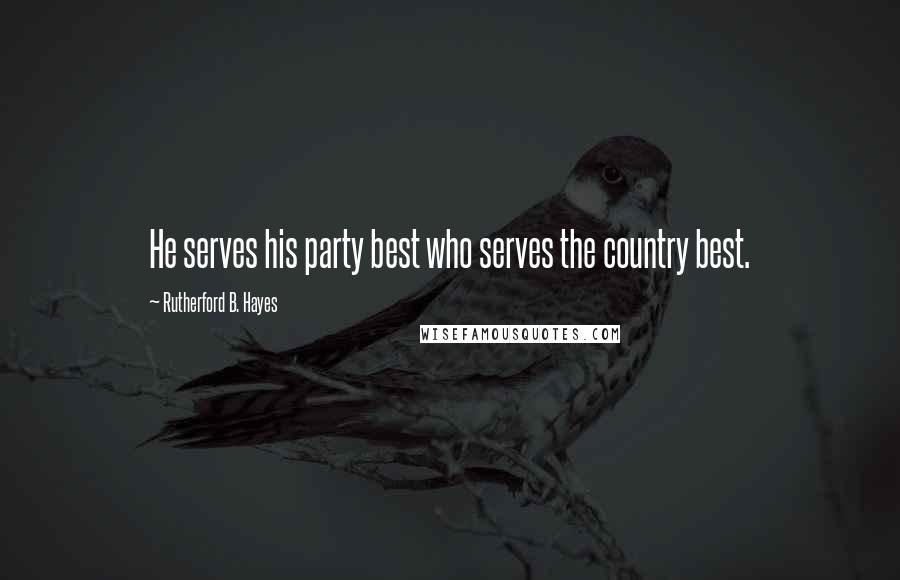 Rutherford B. Hayes Quotes: He serves his party best who serves the country best.