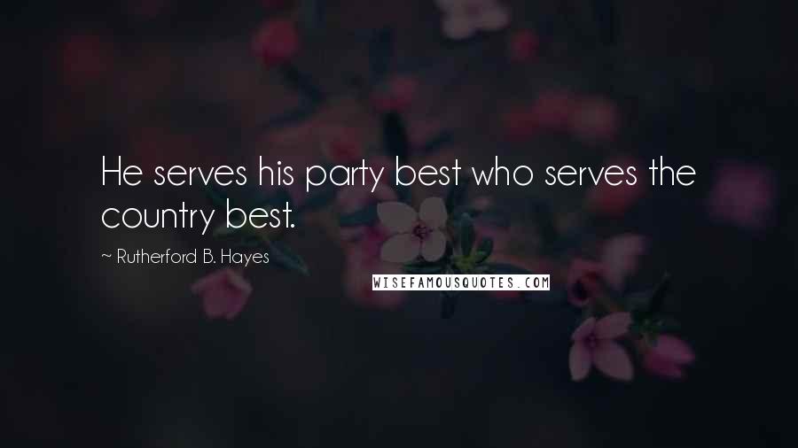 Rutherford B. Hayes Quotes: He serves his party best who serves the country best.