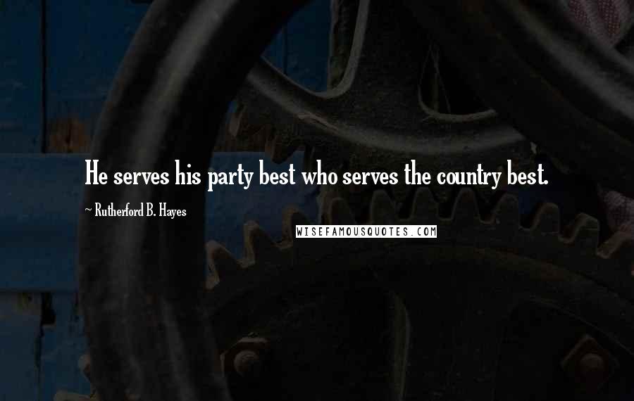 Rutherford B. Hayes Quotes: He serves his party best who serves the country best.