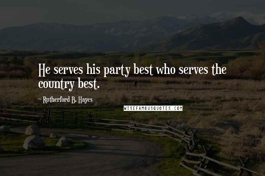 Rutherford B. Hayes Quotes: He serves his party best who serves the country best.