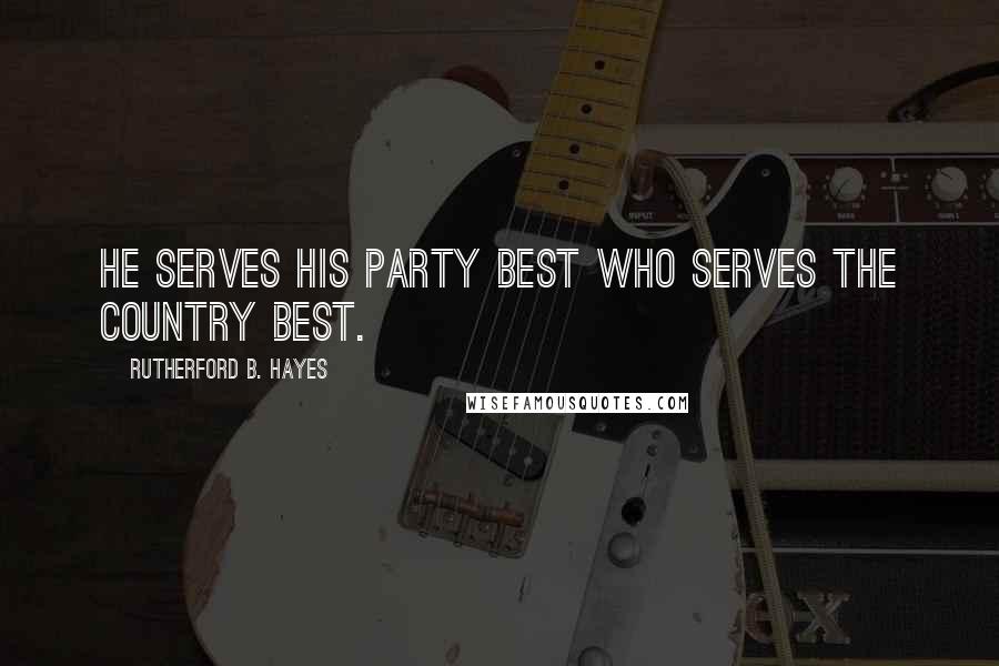 Rutherford B. Hayes Quotes: He serves his party best who serves the country best.