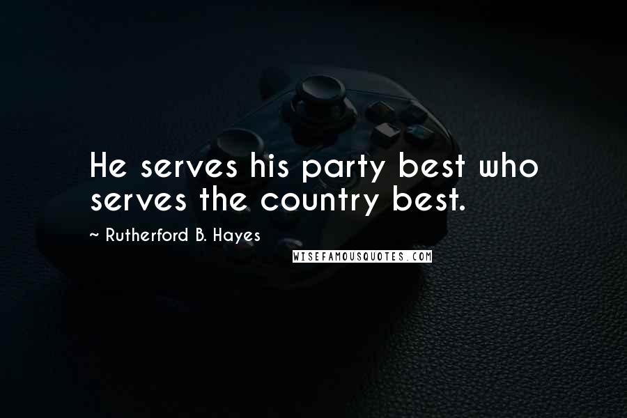 Rutherford B. Hayes Quotes: He serves his party best who serves the country best.