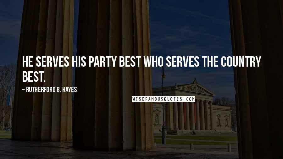 Rutherford B. Hayes Quotes: He serves his party best who serves the country best.